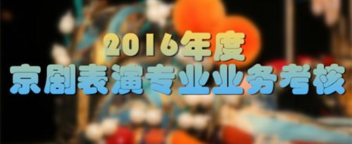 大鸡巴塞满女生逼,视频国家京剧院2016年度京剧表演专业业务考...
